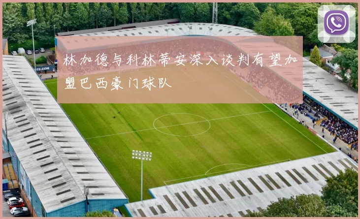 林加德与科林蒂安深入谈判有望加盟巴西豪门球队