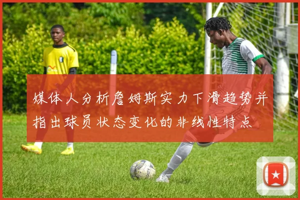 媒体人分析詹姆斯实力下滑趋势并指出球员状态变化的非线性特点
