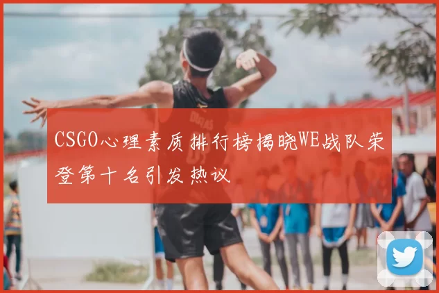 CSGO心理素质排行榜揭晓WE战队荣登第十名引发热议