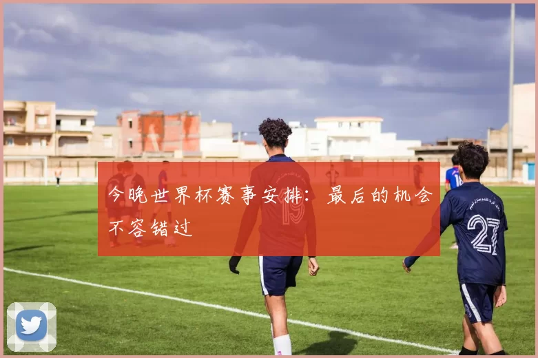 今晚世界杯赛事安排：最后的机会不容错过