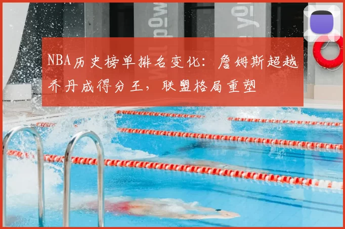 NBA历史榜单排名变化：詹姆斯超越乔丹成得分王，联盟格局重塑