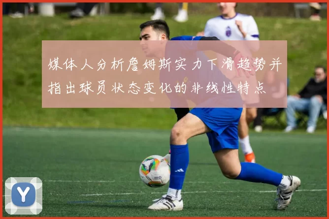 媒体人分析詹姆斯实力下滑趋势并指出球员状态变化的非线性特点