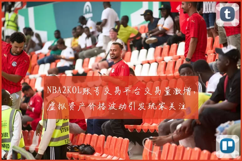 NBA2KOL账号交易平台交易量激增，虚拟资产价格波动引发玩家关注