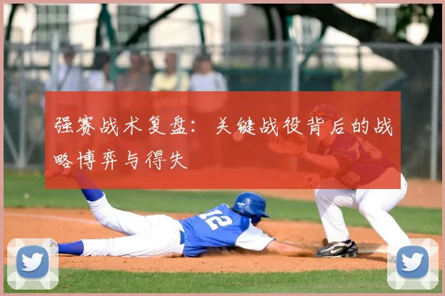强赛战术复盘：关键战役背后的战略博弈与得失