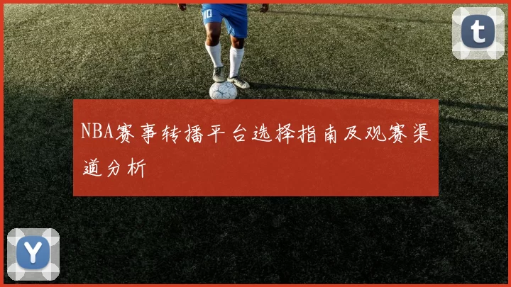 NBA赛事转播平台选择指南及观赛渠道分析