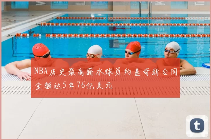 NBA历史最高薪水球员约基奇新合同金额达5年76亿美元