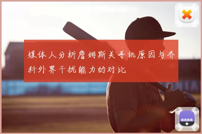 媒体人分析詹姆斯关手机原因与乔科外界干扰能力的对比