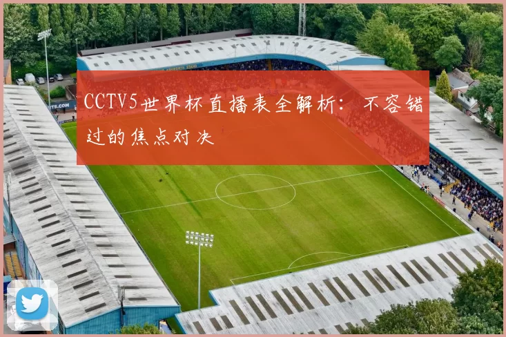 CCTV5世界杯直播表全解析:不容错过的焦点对决