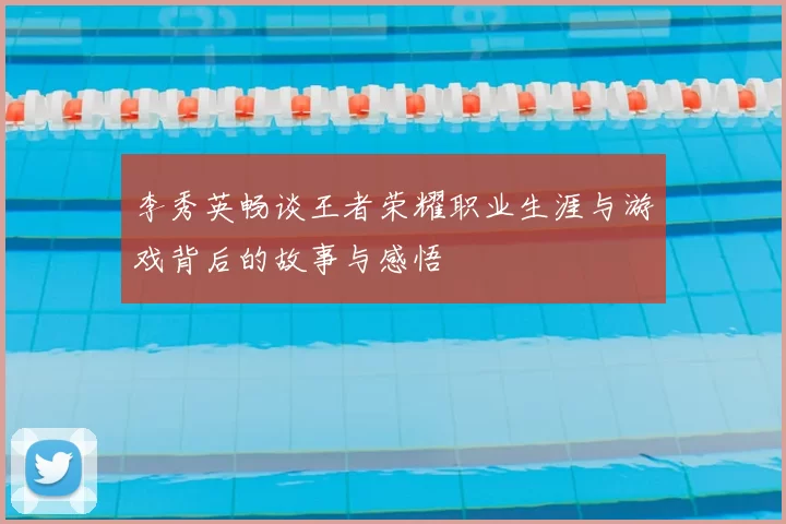 李秀英畅谈王者荣耀职业生涯与游戏背后的故事与感悟