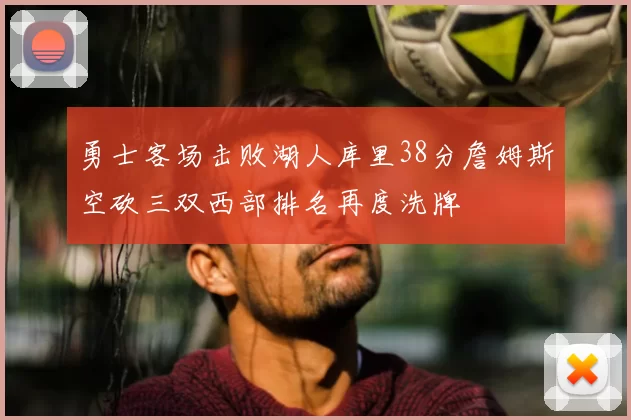 勇士客场击败湖人库里38分詹姆斯空砍三双西部排名再度洗牌
