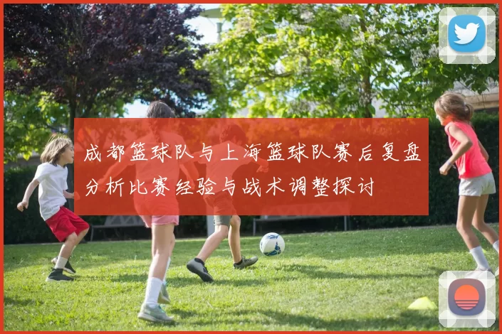 成都篮球队与上海篮球队赛后复盘分析比赛经验与战术调整探讨