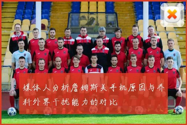 媒体人分析詹姆斯关手机原因与乔科外界干扰能力的对比
