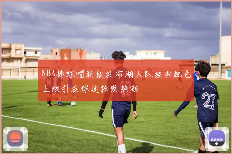 NBA棒球帽新款发布湖人队经典配色上线引发球迷抢购热潮