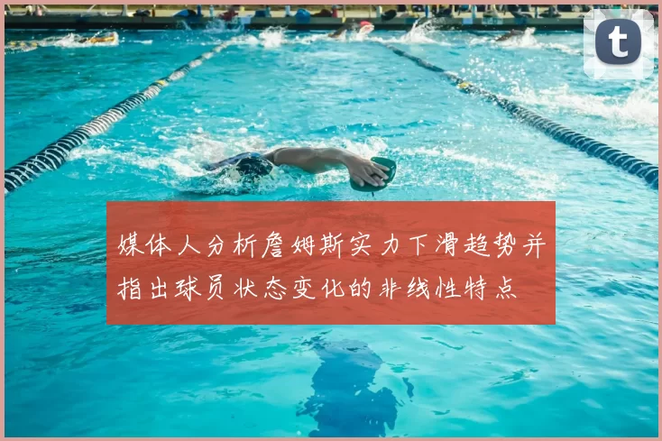 媒体人分析詹姆斯实力下滑趋势并指出球员状态变化的非线性特点