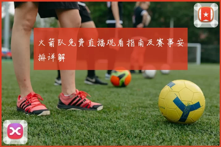 火箭队免费直播观看指南及赛事安排详解