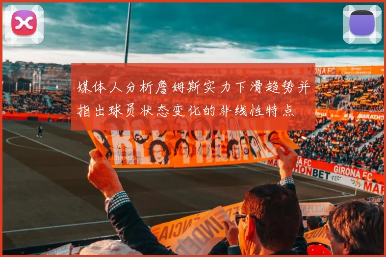 媒体人分析詹姆斯实力下滑趋势并指出球员状态变化的非线性特点