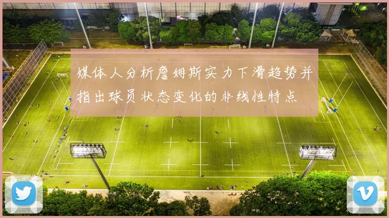 媒体人分析詹姆斯实力下滑趋势并指出球员状态变化的非线性特点