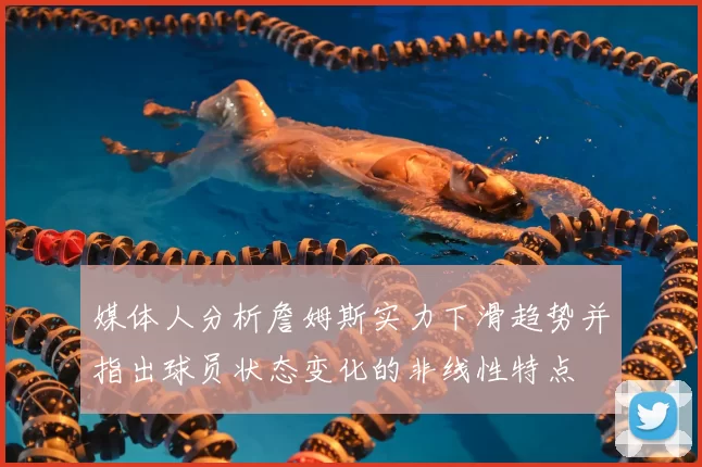 媒体人分析詹姆斯实力下滑趋势并指出球员状态变化的非线性特点