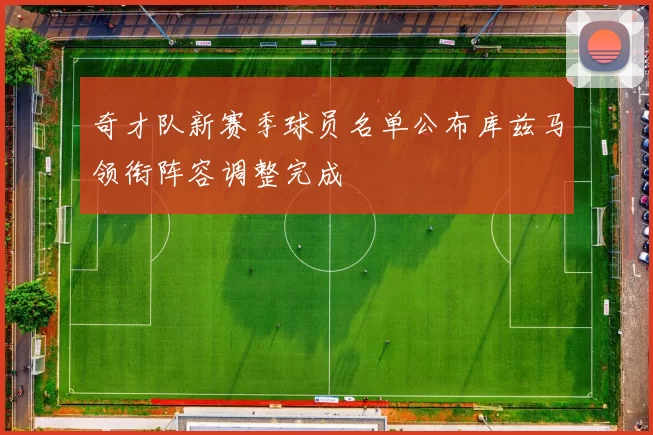 奇才队新赛季球员名单公布库兹马领衔阵容调整完成